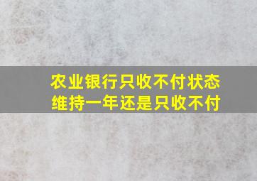 农业银行只收不付状态 维持一年还是只收不付